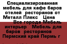 Специализированная мебель для кафе,баров,отелей, ресторанов от Металл Плекс › Цена ­ 5 000 - Все города Мебель, интерьер » Мебель для баров, ресторанов   . Пермский край,Пермь г.